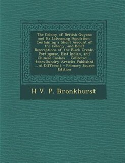 The Colony of British Guyana and Its Labouring Population: Containing a Short Account of the Colony, and Brief Descriptions of the Black Creole, Portuguese, E