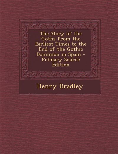 Couverture_The Story of the Goths from the Earliest Times to the End of the Gothic Dominion in Spain - Primary Source Edition