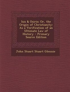 Isis & Osiris; Or, the Origin of Christianity: As a Verification of an Ultimate Law of History - Primary Source Edition