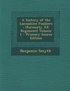 A history of the Lancashire Fusiliers: (formerly XX Regiment) Volume 1