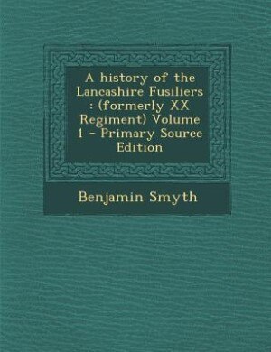 A history of the Lancashire Fusiliers: (formerly XX Regiment) Volume 1