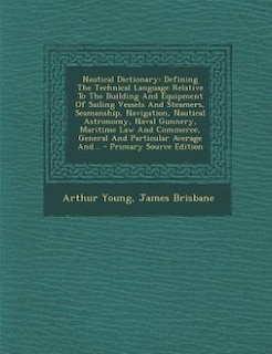 Nautical Dictionary: Defining The Technical Language Relative To The Building And Equipment Of Sailing Vessels And Steam