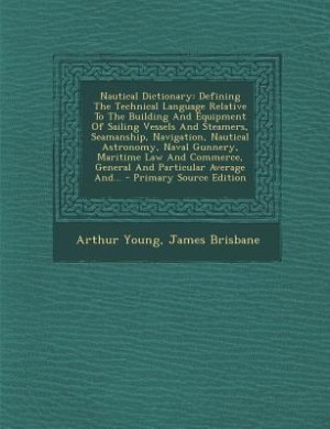 Nautical Dictionary: Defining The Technical Language Relative To The Building And Equipment Of Sailing Vessels And Steam