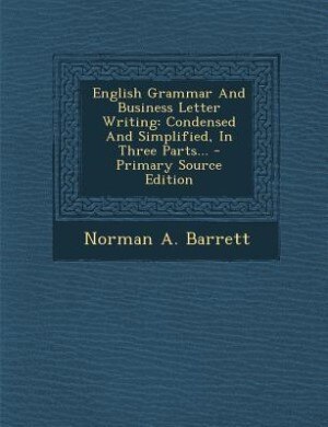English Grammar And Business Letter Writing: Condensed And Simplified, In Three Parts...