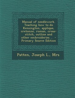 Manual of needlework. Teaching how to do Kensington, applique, cretonne, roman, cross-stitch, outline and other embroideries ..