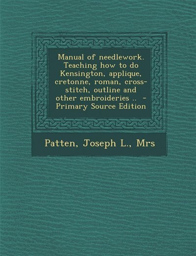 Manual of needlework. Teaching how to do Kensington, applique, cretonne, roman, cross-stitch, outline and other embroideries ..