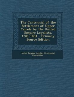 The Centennial of the Settlement of Upper Canada by the United Empire Loyalists, 1784-1884