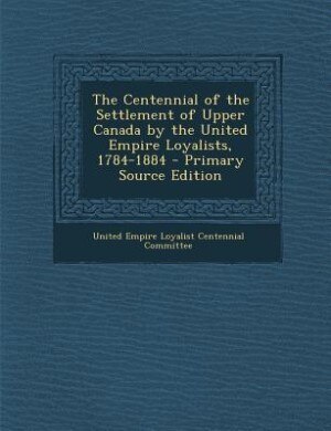 The Centennial of the Settlement of Upper Canada by the United Empire Loyalists, 1784-1884