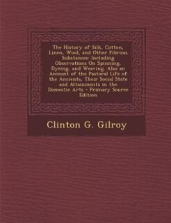 The History of Silk, Cotton, Linen, Wool, and Other Fibrous Substances: Including Observations On Spinning, Dyeing, and Weaving. Also an Account of the Pastoral Life of th