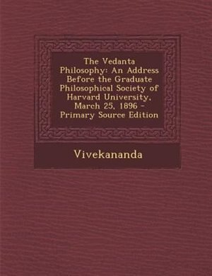 The Vedanta Philosophy: An Address Before the Graduate Philosophical Society of Harvard University, March 25, 1896