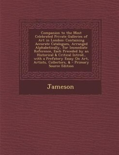 Companion to the Most Celebrated Private Galleries of Art in London: Containing Accurate Catalogues, Arranged Alphabetically, for Immediate Reference, Each Preceded by