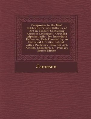 Companion to the Most Celebrated Private Galleries of Art in London: Containing Accurate Catalogues, Arranged Alphabetically, for Immediate Reference, Each Preceded by