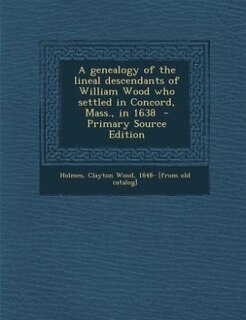 A genealogy of the lineal descendants of William Wood who settled in Concord, Mass., in 1638  - Primary Source Edition