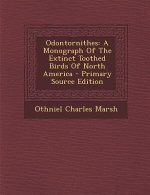 Odontornithes: A Monograph Of The Extinct Toothed Birds Of North America - Primary Source Edition