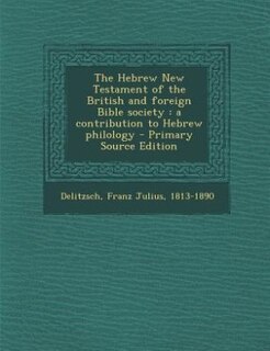 The Hebrew New Testament of the British and foreign Bible society: a contribution to Hebrew philology
