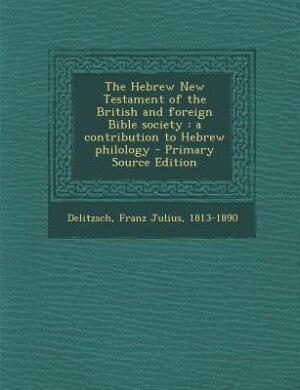 The Hebrew New Testament of the British and foreign Bible society: a contribution to Hebrew philology