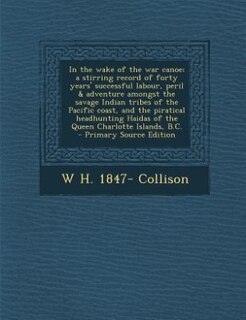In the wake of the war canoe; a stirring record of forty years' successful labour, peril & adventure amongst the savage Indian tribes of the Pacific coast, and the piratical headhunting Haidas of the Queen Charlotte Islands, B.C.