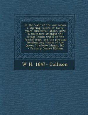 In the wake of the war canoe; a stirring record of forty years' successful labour, peril & adventure amongst the savage Indian tribes of the Pacific coast, and the piratical headhunting Haidas of the Queen Charlotte Islands, B.C.