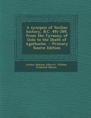 Couverture_A synopsis of Sicilian history, B.C. 491-289, from the Tyranny of Gelo to the Death of Agathocles  - Primary Source Edition
