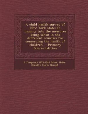A child health survey of New York state; an inquiry into the measures being taken in the different counties for conserving the health of children  - Primary Source Edition