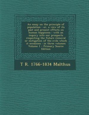 An essay on the principle of population: or, a view of its past and present effects on human happiness : with an inquiry into our prospects