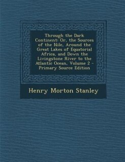 Through the Dark Continent: Or, the Sources of the Nile, Around the Great Lakes of Equatorial Africa, and Down the Livingstone