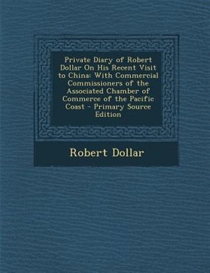 Private Diary of Robert Dollar On His Recent Visit to China: With Commercial Commissioners of the Associated Chamber of Commerce of the Pacific Coast