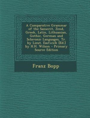 Front cover_A Comparative Grammar of the Sanscrit, Zend, Greek, Latin, Lithuanian, Gothic, German and Sclavonic Languages, Tr. by Lieut. Eastwick [Ed.] by H.H. Wilson