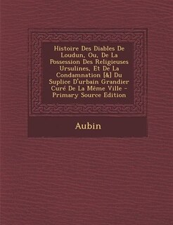 Couverture_Histoire Des Diables De Loudun, Ou, De La Possession Des Religieuses Ursulines, Et De La Condamnation [&] Du Suplice D'urbain Grandier Curé De La Même Ville - Primary Source Edition