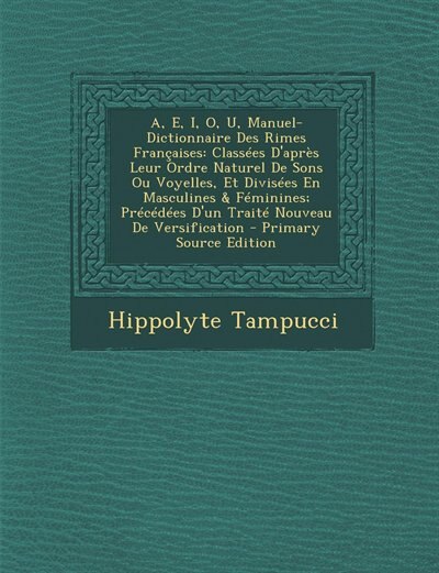 A, E, I, O, U, Manuel-Dictionnaire Des Rimes Françaises: Classées D'après Leur Ordre Naturel De Sons Ou Voyelles, Et Divisées En Masculines & Féminines; Pré