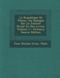 La Republique De Platon, Ou Dialogue Sur La Justice: Divisé En Dix Livres, Volume 1 - Primary Source Edition