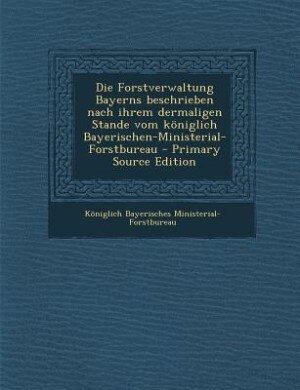 Front cover_Die Forstverwaltung Bayerns beschrieben nach ihrem dermaligen Stande vom königlich Bayerischen-Ministerial-Forstbureau - Primary Source Edition
