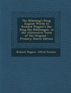 The Nibelung's Ring: English Words to Richard Wagner's Der Ring Des Nibelungen, in the Alliterative Verse of the Origina