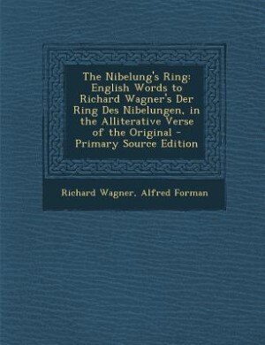 The Nibelung's Ring: English Words to Richard Wagner's Der Ring Des Nibelungen, in the Alliterative Verse of the Origina