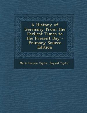 A History of Germany from the Earliest Times to the Present Day - Primary Source Edition