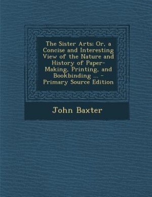 Front cover_The Sister Arts; Or, a Concise and Interesting View of the Nature and History of Paper-Making, Printing, and Bookbinding ... - Primary Source Edition