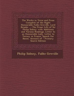 The Works in Verse and Prose Complete of the Right Honourable Fulke Greville, Lord Brooke ...: The Prose: Life of Sir Philip Sidney with Additions and Various Readings. Letter to an Honourable L