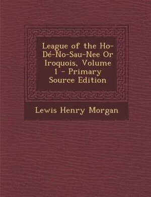 Front cover_League of the Ho-Dé-No-Sau-Nee Or Iroquois, Volume 1