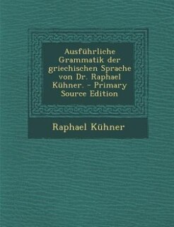 Ausführliche Grammatik der griechischen Sprache von Dr. Raphael Kühner. - Primary Source Edition