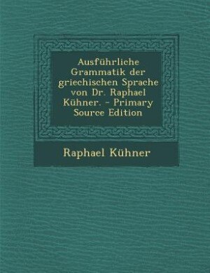 Ausführliche Grammatik der griechischen Sprache von Dr. Raphael Kühner. - Primary Source Edition