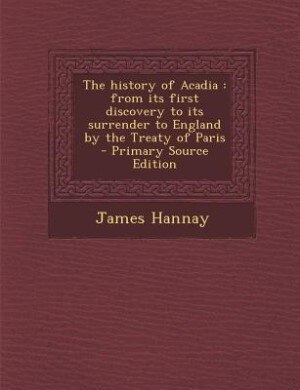 The history of Acadia: from its first discovery to its surrender to England by the Treaty of Paris  - Primary Source Editi