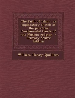 The faith of Islam: an explanatory sketch of the principal fundamental tenets of the Moslem religion