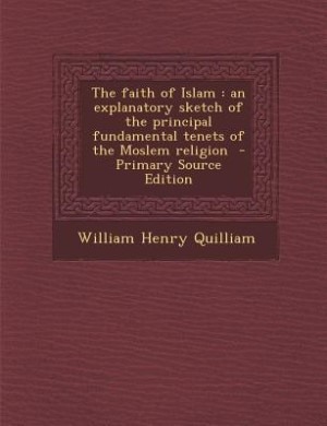 The faith of Islam: an explanatory sketch of the principal fundamental tenets of the Moslem religion