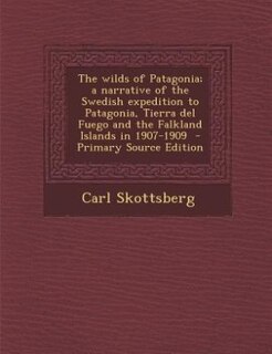 The wilds of Patagonia; a narrative of the Swedish expedition to Patagonia, Tierra del Fuego and the Falkland Islands in 1907-1909  - Primary Source Edition