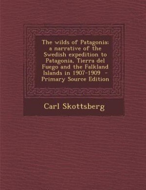 The wilds of Patagonia; a narrative of the Swedish expedition to Patagonia, Tierra del Fuego and the Falkland Islands in 1907-1909  - Primary Source Edition