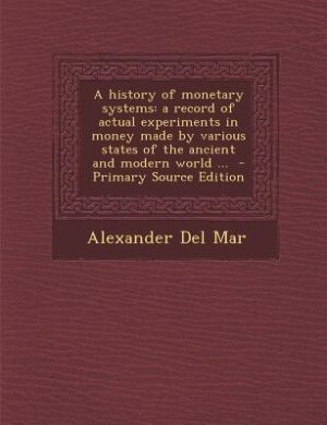 A history of monetary systems: a record of actual experiments in money made by various states of the ancient and modern world ...