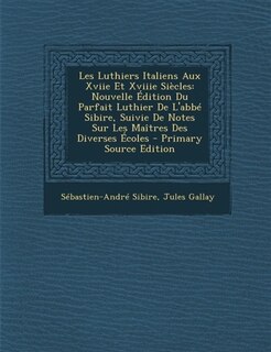 Les Luthiers Italiens Aux Xviie Et Xviiie Siecles: Nouvelle Edition Du Parfait Luthier de L'Abbe Sibire, Suivie de Notes Sur Les Maitres Des Diverses