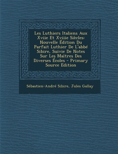 Les Luthiers Italiens Aux Xviie Et Xviiie Siecles: Nouvelle Edition Du Parfait Luthier de L'Abbe Sibire, Suivie de Notes Sur Les Maitres Des Diverses