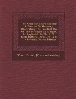 Front cover_The American Sharp-shooter; A Treatise On Gunnery, Illustrating The Practical Use Of The Telescope As A Sight, As Applicable To The Rifle, Rifle Battery, Artillery, & C. ..