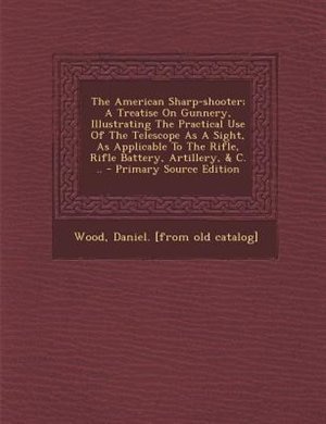 Front cover_The American Sharp-shooter; A Treatise On Gunnery, Illustrating The Practical Use Of The Telescope As A Sight, As Applicable To The Rifle, Rifle Battery, Artillery, & C. ..